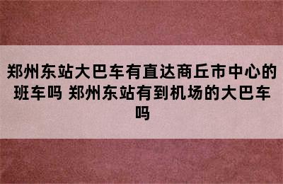 郑州东站大巴车有直达商丘市中心的班车吗 郑州东站有到机场的大巴车吗